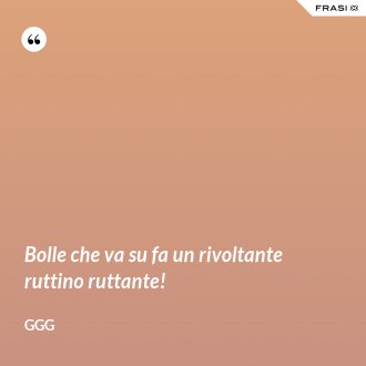Bolle che va su fa un rivoltante ruttino ruttante! - GGG