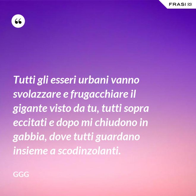 Tutti gli esseri urbani vanno svolazzare e frugacchiare il gigante visto da tu, tutti sopra eccitati e dopo mi chiudono in gabbia, dove tutti guardano insieme a scodinzolanti. - GGG