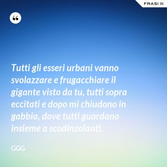 Tutti gli esseri urbani vanno svolazzare e frugacchiare il gigante visto da tu, tutti sopra eccitati e dopo mi chiudono in gabbia, dove tutti guardano insieme a scodinzolanti. - GGG