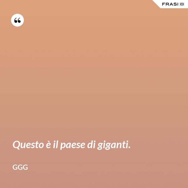 Questo è il paese di giganti. - GGG