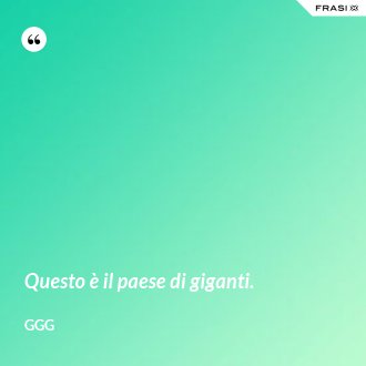 Questo è il paese di giganti. - GGG