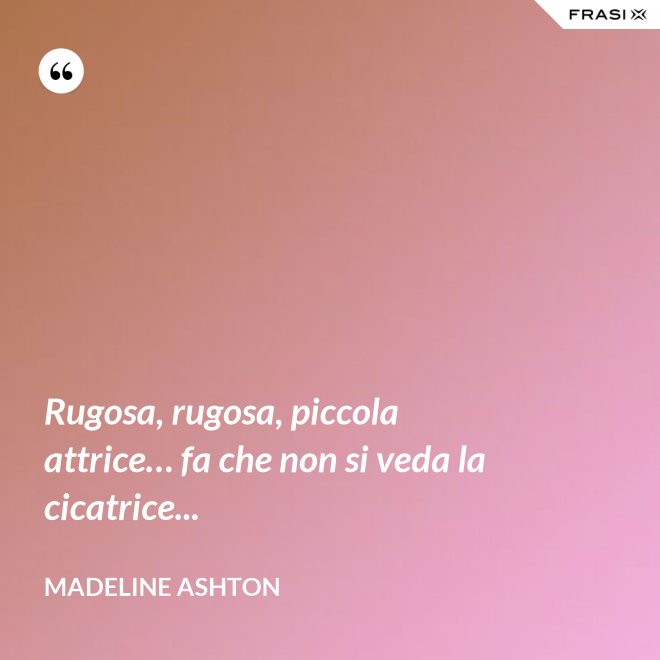 Rugosa, rugosa, piccola attrice… fa che non si veda la cicatrice... - Madeline Ashton