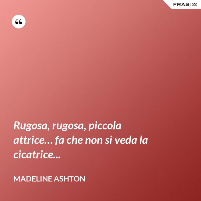 Rugosa, rugosa, piccola attrice… fa che non si veda la cicatrice... - Madeline Ashton