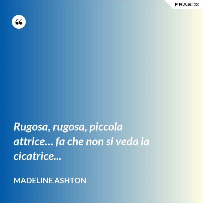 Rugosa, rugosa, piccola attrice… fa che non si veda la cicatrice... - Madeline Ashton