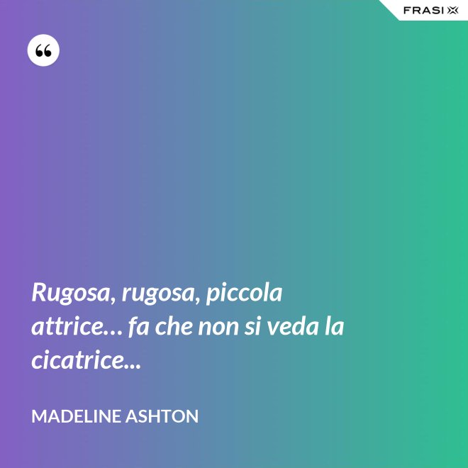 Rugosa, rugosa, piccola attrice… fa che non si veda la cicatrice... - Madeline Ashton