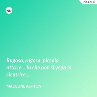 Rugosa, rugosa, piccola attrice… fa che non si veda la cicatrice... - Madeline Ashton