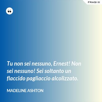 Tu non sei nessuno, Ernest! Non sei nessuno! Sei soltanto un flaccido pagliaccio alcolizzato. - Madeline Ashton