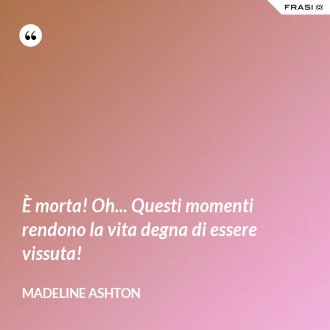 È morta! Oh... Questi momenti rendono la vita degna di essere vissuta! - Madeline Ashton