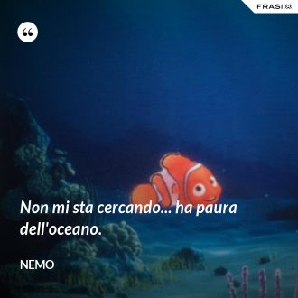 Non mi sta cercando... ha paura dell'oceano. - Nemo