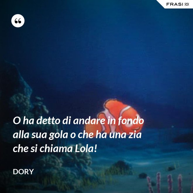 O ha detto di andare in fondo alla sua gola o che ha una zia che si chiama Lola! - Dory