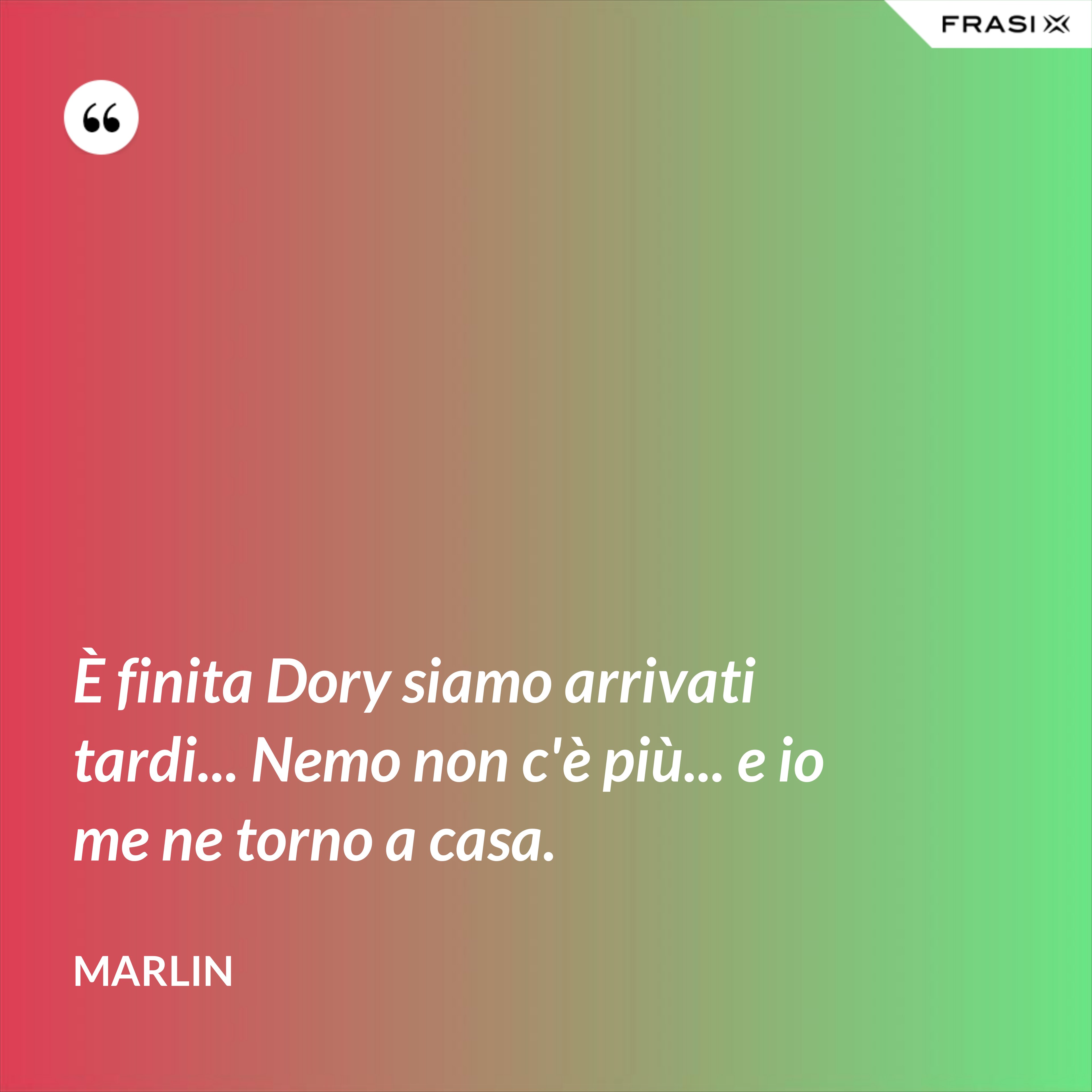 È finita Dory siamo arrivati tardi... Nemo non c'è più... e io me ne torno a casa. - Marlin