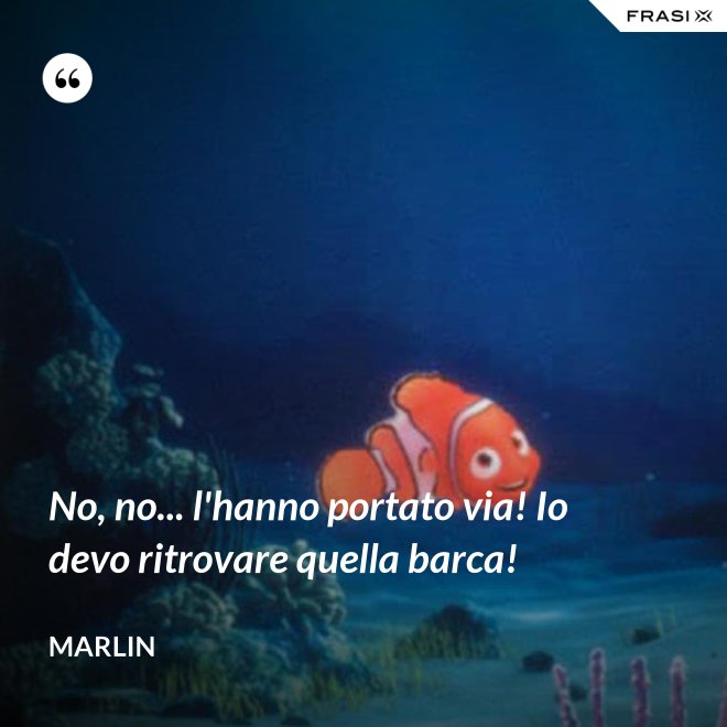 No, no... l'hanno portato via! Io devo ritrovare quella barca! - Marlin