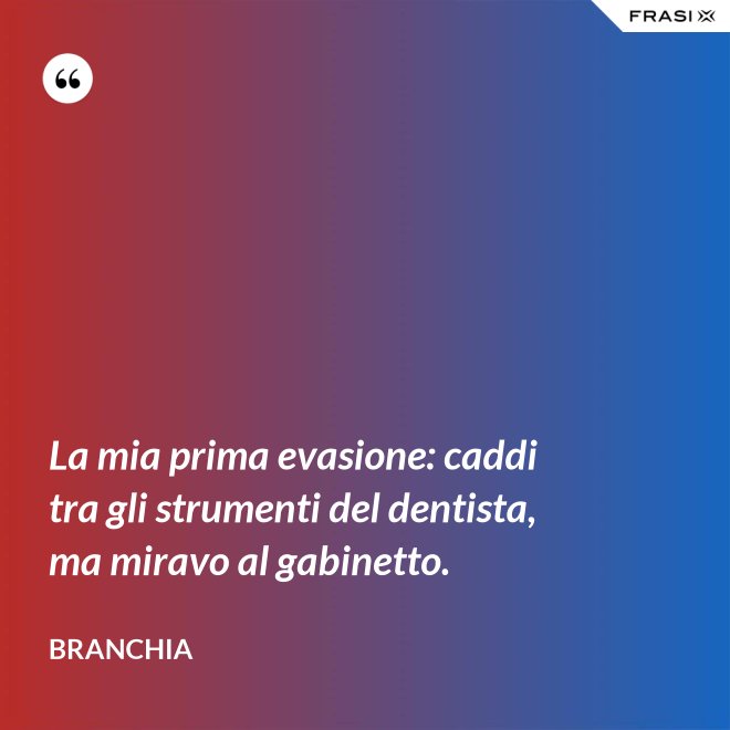 La mia prima evasione: caddi tra gli strumenti del dentista, ma miravo al gabinetto. - Branchia