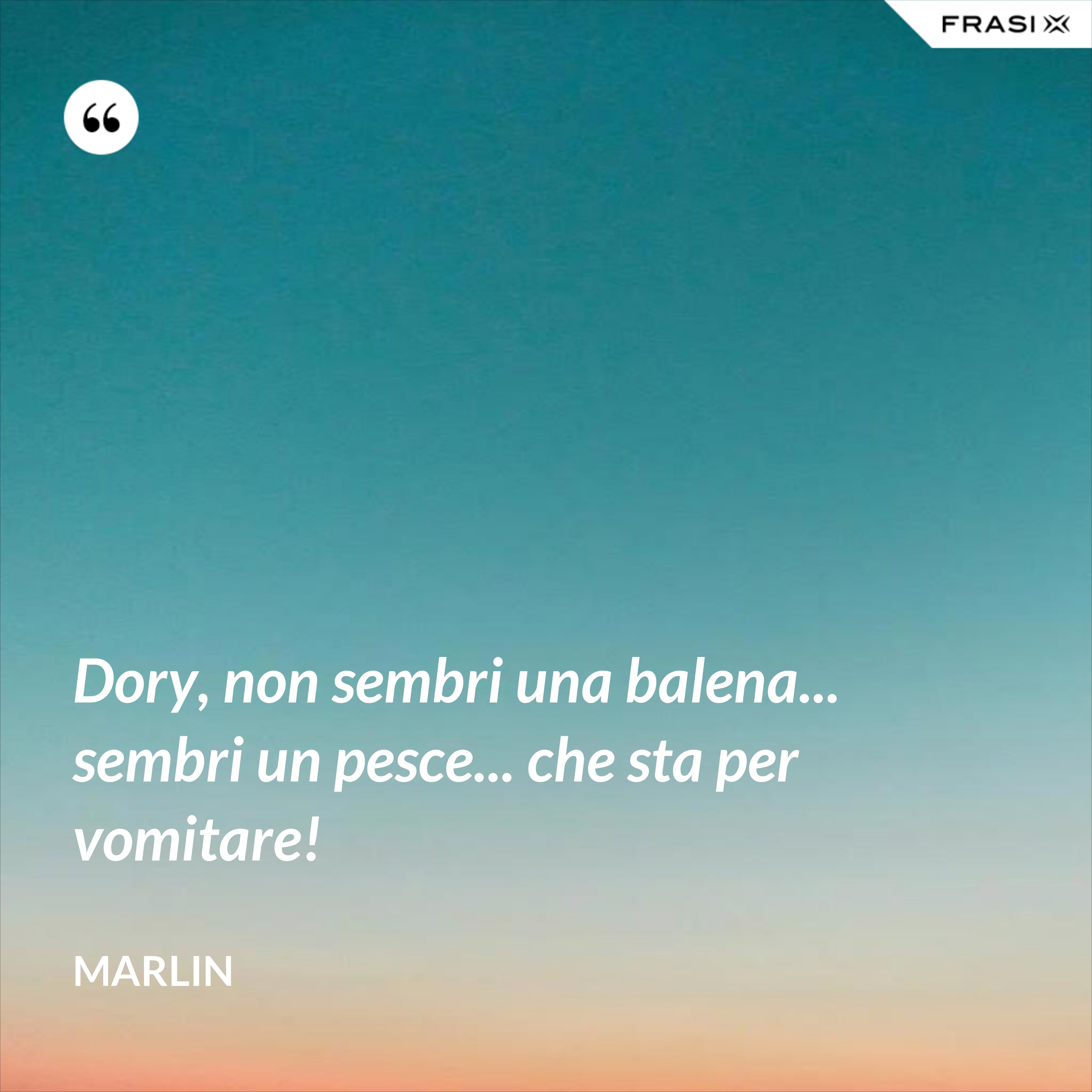 Dory, non sembri una balena... sembri un pesce... che sta per vomitare! - Marlin