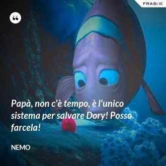 Papà, non c'è tempo, è l'unico sistema per salvare Dory! Posso farcela! - Nemo