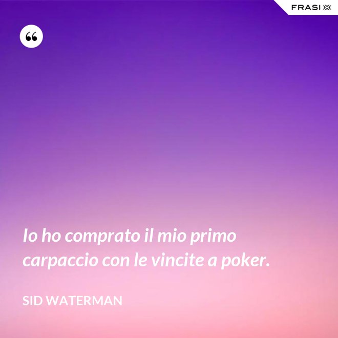 Io ho comprato il mio primo carpaccio con le vincite a poker. - Sid Waterman