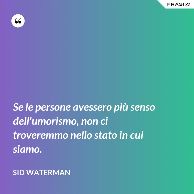 Se le persone avessero più senso dell'umorismo, non ci troveremmo nello stato in cui siamo. - Sid Waterman