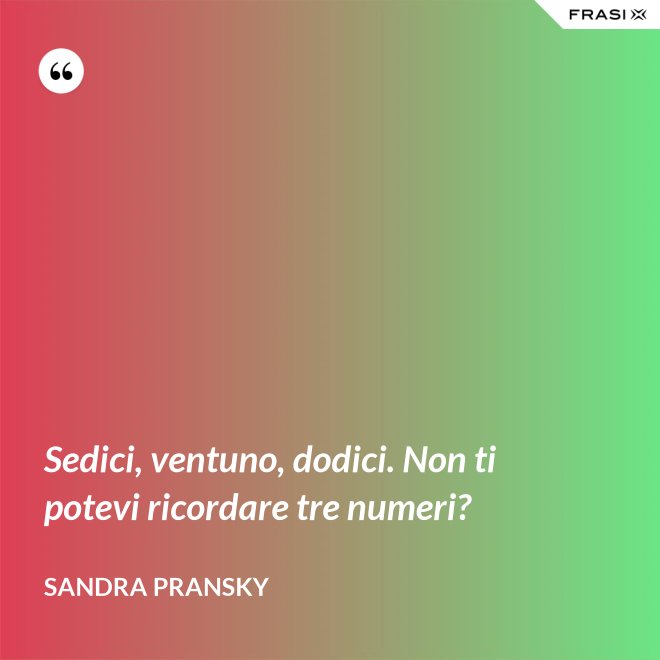 Sedici, ventuno, dodici. Non ti potevi ricordare tre numeri? - Sandra Pransky