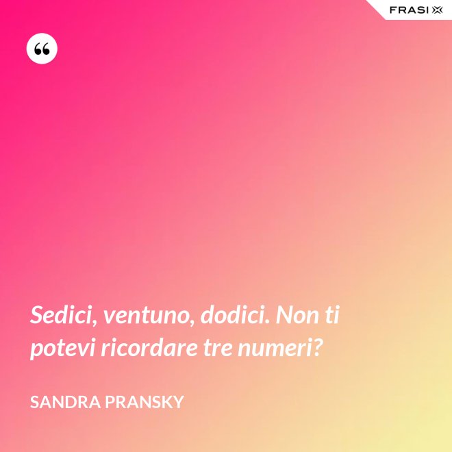 Sedici, ventuno, dodici. Non ti potevi ricordare tre numeri? - Sandra Pransky