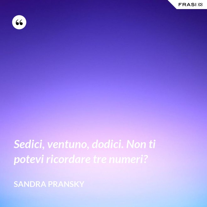 Sedici, ventuno, dodici. Non ti potevi ricordare tre numeri? - Sandra Pransky