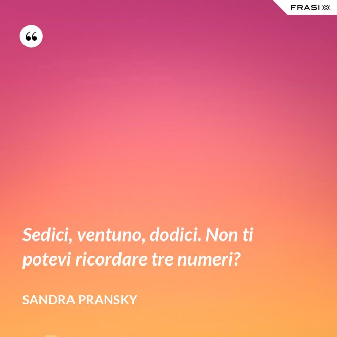 Sedici, ventuno, dodici. Non ti potevi ricordare tre numeri? - Sandra Pransky
