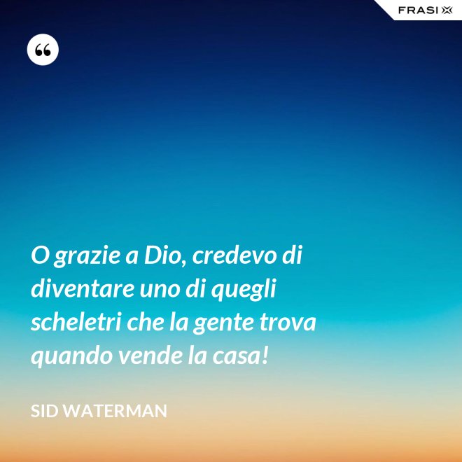 O grazie a Dio, credevo di diventare uno di quegli scheletri che la gente trova quando vende la casa! - Sid Waterman