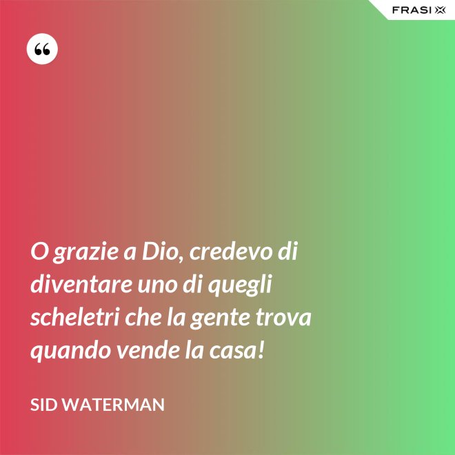 O grazie a Dio, credevo di diventare uno di quegli scheletri che la gente trova quando vende la casa! - Sid Waterman