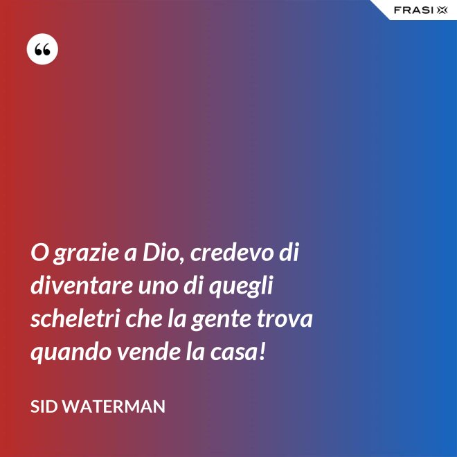 O grazie a Dio, credevo di diventare uno di quegli scheletri che la gente trova quando vende la casa! - Sid Waterman