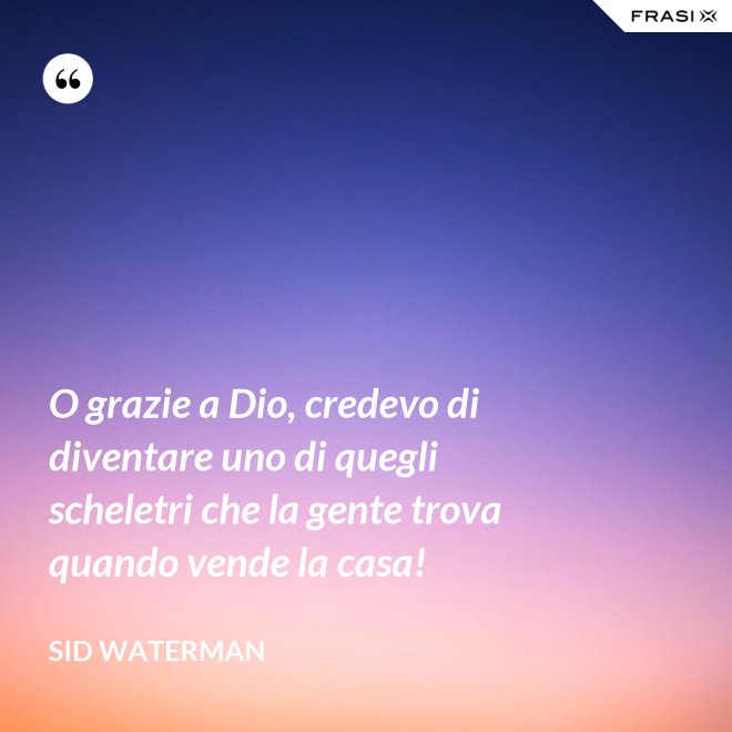O grazie a Dio, credevo di diventare uno di quegli scheletri che la gente trova quando vende la casa! - Sid Waterman