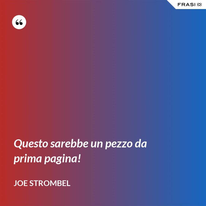 Questo sarebbe un pezzo da prima pagina! - Joe Strombel