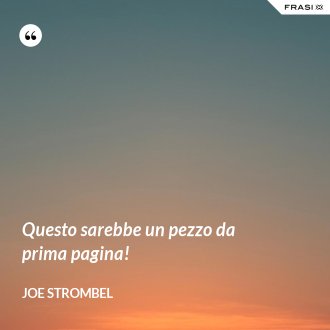 Questo sarebbe un pezzo da prima pagina! - Joe Strombel