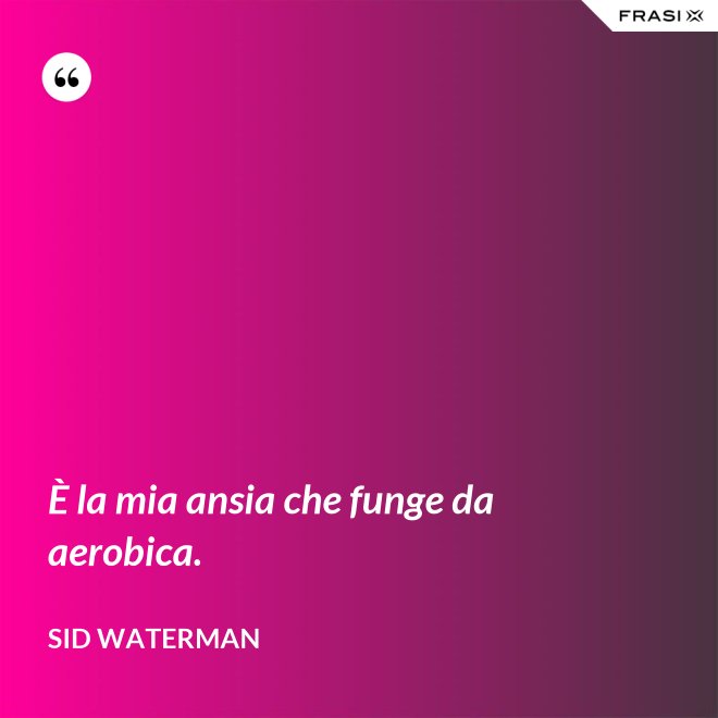 È la mia ansia che funge da aerobica. - Sid Waterman