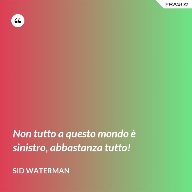 Non tutto a questo mondo è sinistro, abbastanza tutto! - Sid Waterman