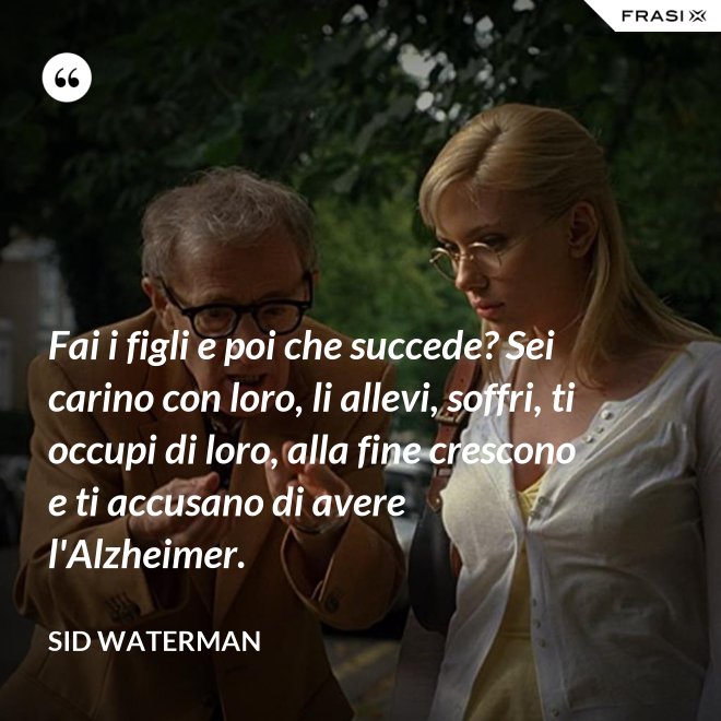Fai i figli e poi che succede? Sei carino con loro, li allevi, soffri, ti occupi di loro, alla fine crescono e ti accusano di avere l'Alzheimer. - Sid Waterman