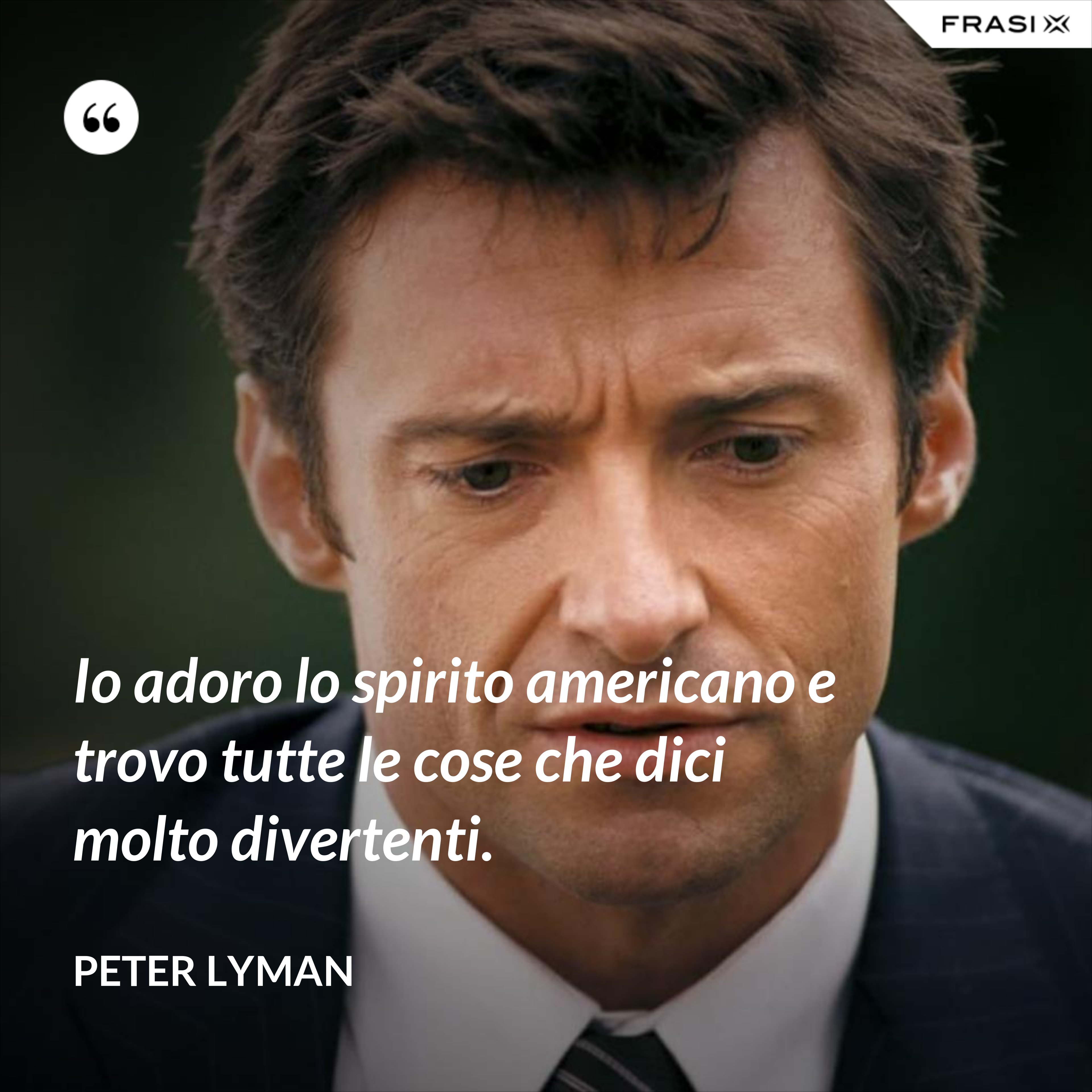 Io adoro lo spirito americano e trovo tutte le cose che dici molto divertenti. - Peter Lyman