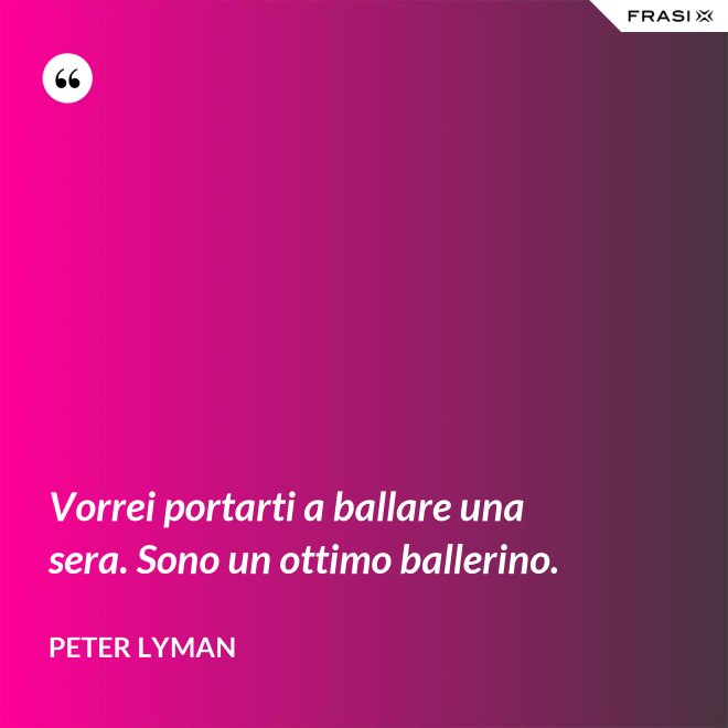 Vorrei portarti a ballare una sera. Sono un ottimo ballerino. - Peter Lyman