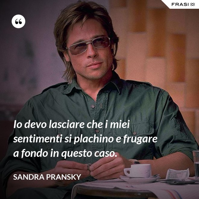 Io devo lasciare che i miei sentimenti si plachino e frugare a fondo in questo caso. - Sandra Pransky