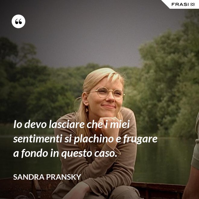 Io devo lasciare che i miei sentimenti si plachino e frugare a fondo in questo caso. - Sandra Pransky