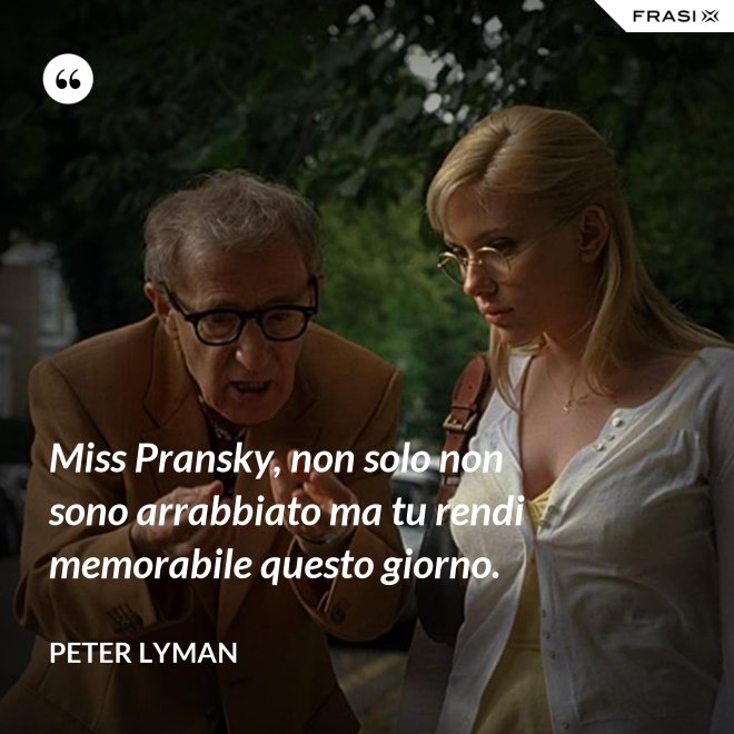 Miss Pransky, non solo non sono arrabbiato ma tu rendi memorabile questo giorno. - Peter Lyman