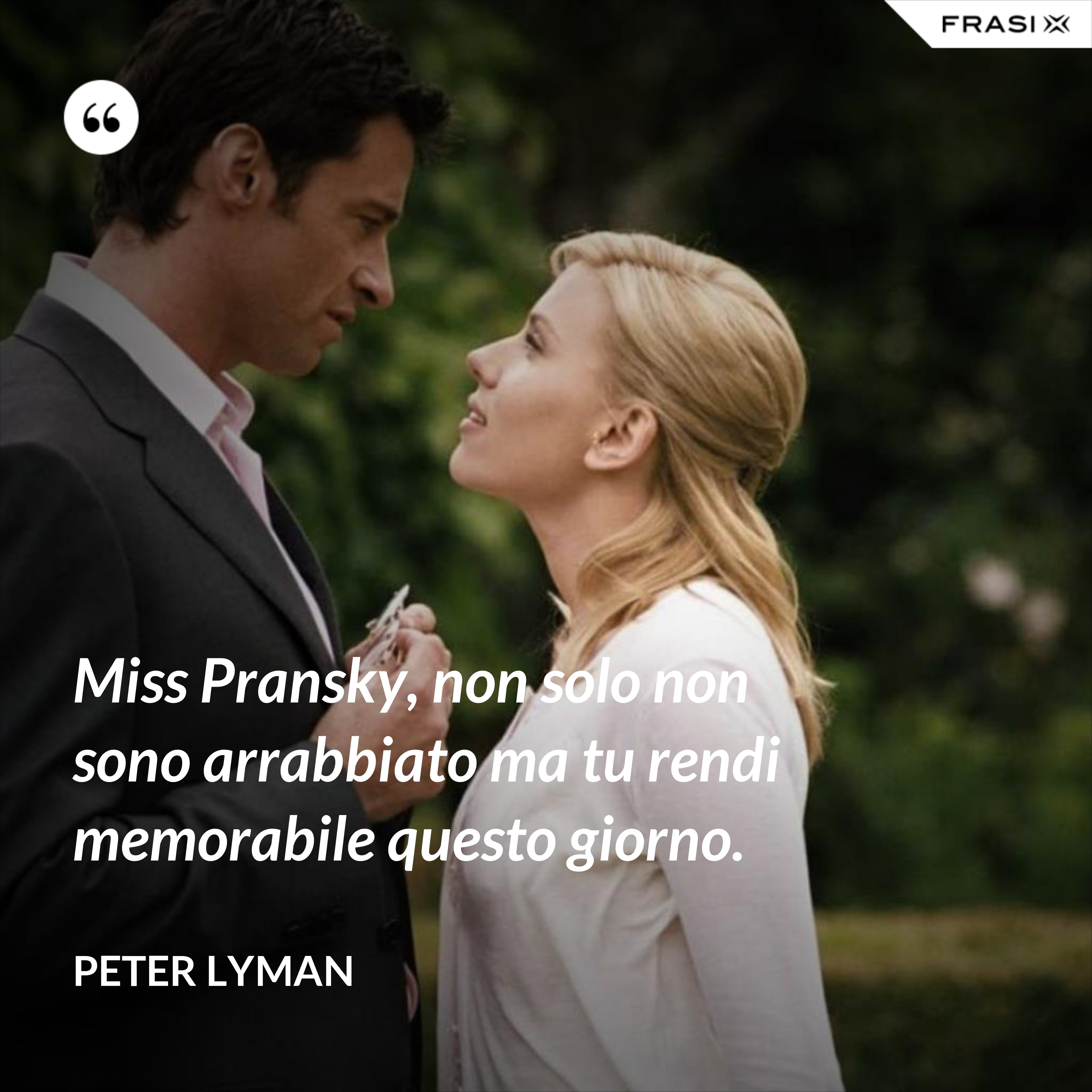 Miss Pransky, non solo non sono arrabbiato ma tu rendi memorabile questo giorno. - Peter Lyman