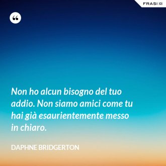 Non ho alcun bisogno del tuo addio. Non siamo amici come tu hai già esaurientemente messo in chiaro. - Daphne Bridgerton