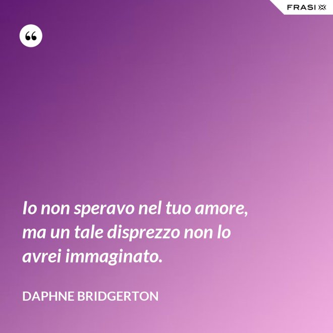 Io non speravo nel tuo amore, ma un tale disprezzo non lo avrei immaginato. - Daphne Bridgerton