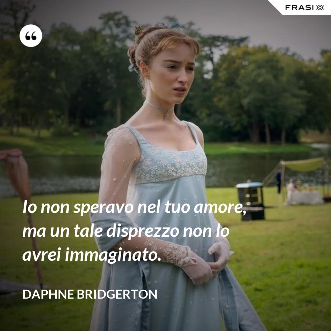 Io non speravo nel tuo amore, ma un tale disprezzo non lo avrei immaginato. - Daphne Bridgerton