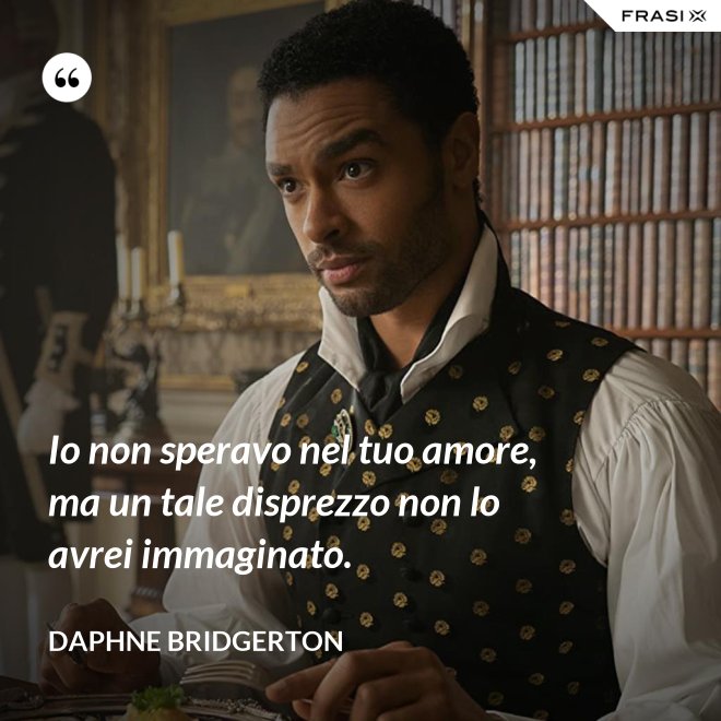 Io non speravo nel tuo amore, ma un tale disprezzo non lo avrei immaginato. - Daphne Bridgerton
