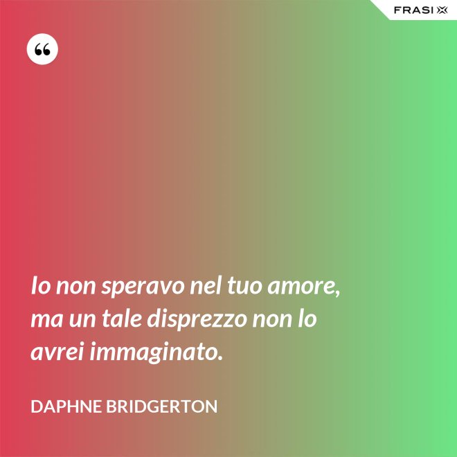 Io non speravo nel tuo amore, ma un tale disprezzo non lo avrei immaginato. - Daphne Bridgerton