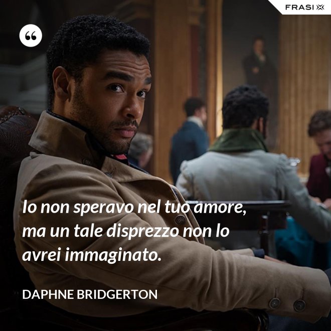 Io non speravo nel tuo amore, ma un tale disprezzo non lo avrei immaginato. - Daphne Bridgerton