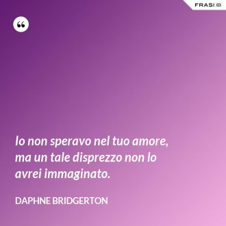Io non speravo nel tuo amore, ma un tale disprezzo non lo avrei immaginato. - Daphne Bridgerton