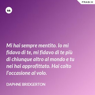 Mi hai sempre mentito. Io mi fidavo di te, mi fidavo di te più di chiunque altro al mondo e tu nei hai approfittato. Hai colto l’occasione al volo. - Daphne Bridgerton