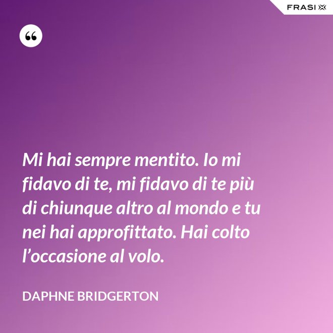 Mi hai sempre mentito. Io mi fidavo di te, mi fidavo di te più di chiunque altro al mondo e tu nei hai approfittato. Hai colto l’occasione al volo. - Daphne Bridgerton