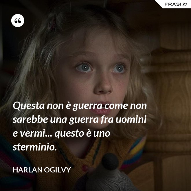 Questa non è guerra come non sarebbe una guerra fra uomini e vermi... questo è uno sterminio. - Harlan Ogilvy